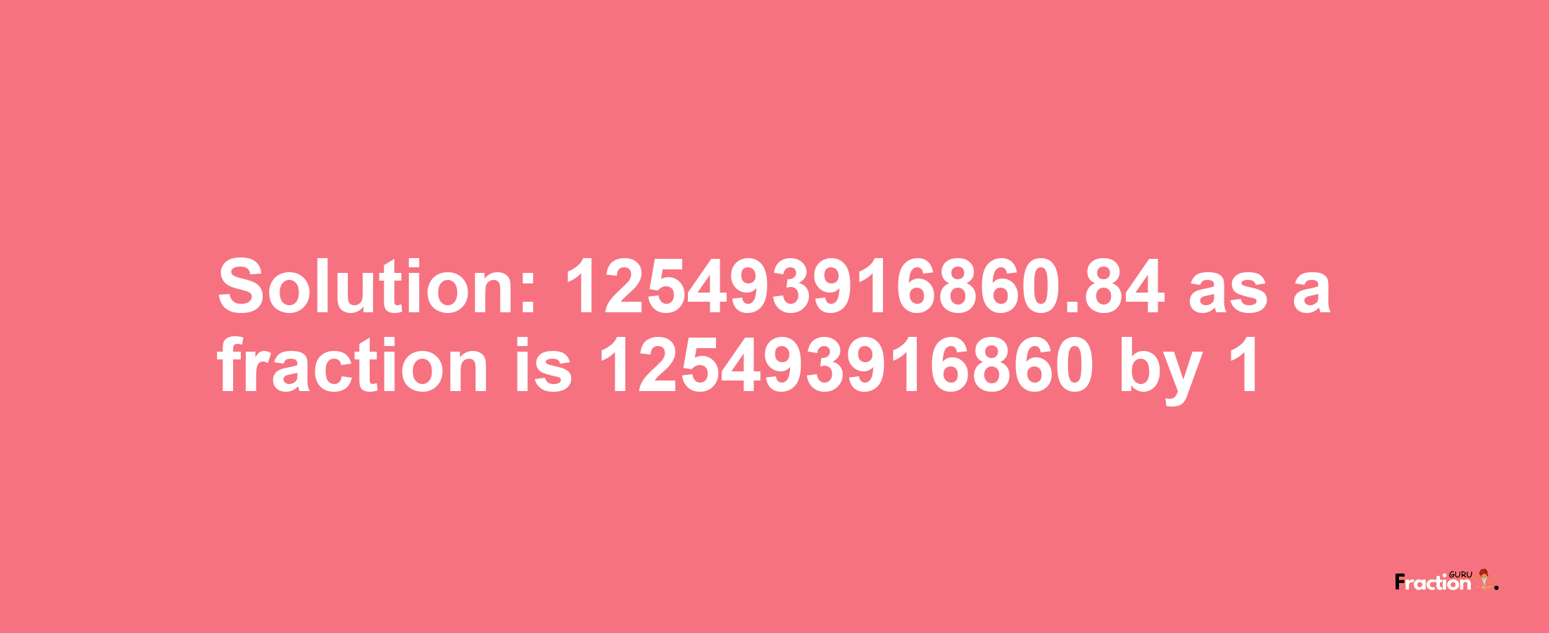 Solution:125493916860.84 as a fraction is 125493916860/1